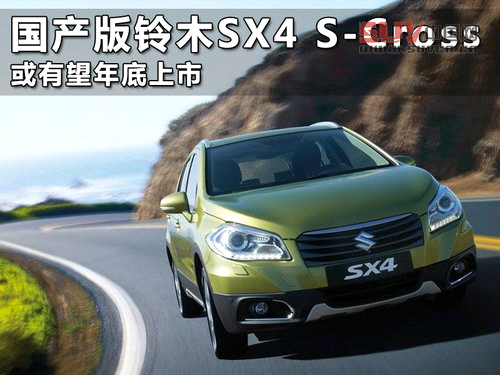 國產版鈴木SX4 S-Cross 或有望年底上市